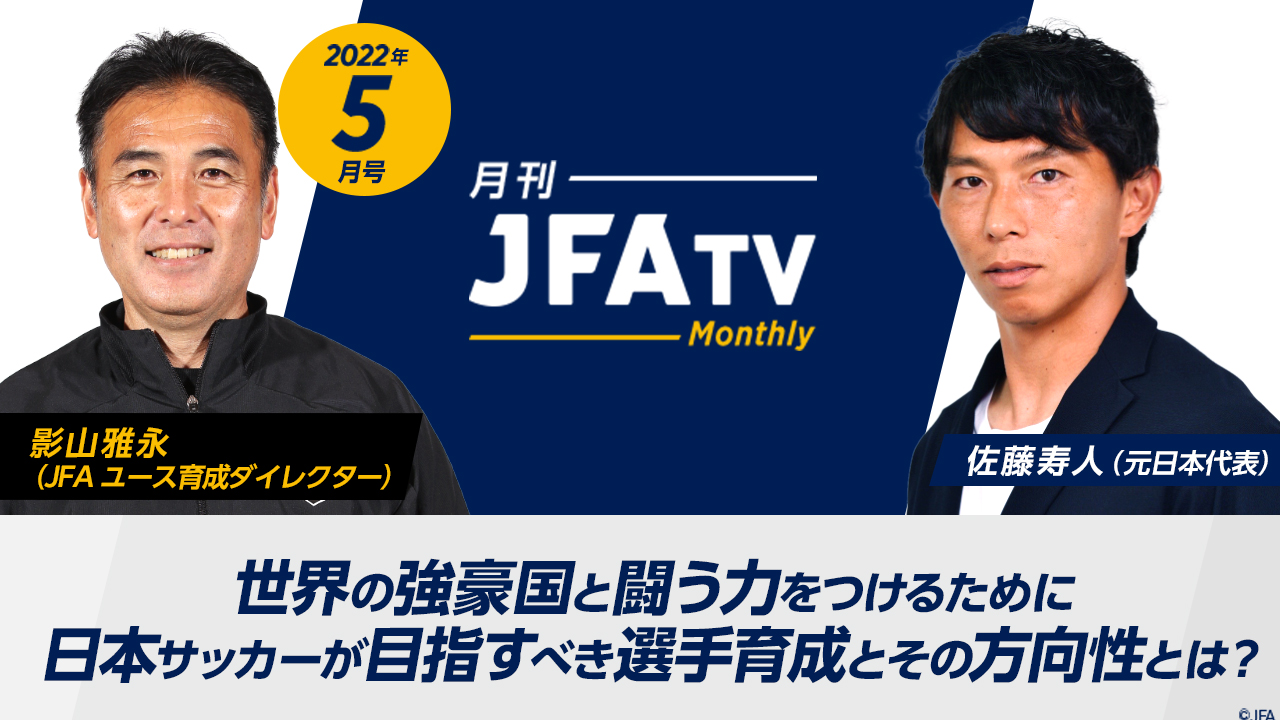 【日本の育成年代 世界との距離感とは？】世界の強豪国と闘う力をつけるために日本サッカーが目指すべき選手育成を語る ～月刊JFATV 2022年5月号～