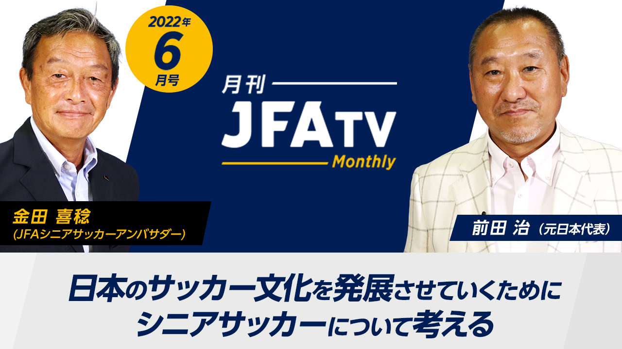 【日本のサッカー文化を発展させていくために】シニアサッカーのこれからについて考える ～月刊JFATV 2022年6月号～