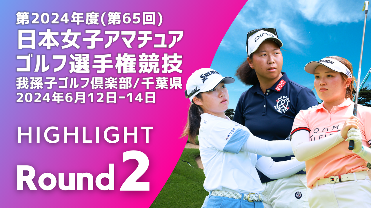 Highlight! 第2ラウンド 2024年度日本女子アマチュアゴルフ選手権