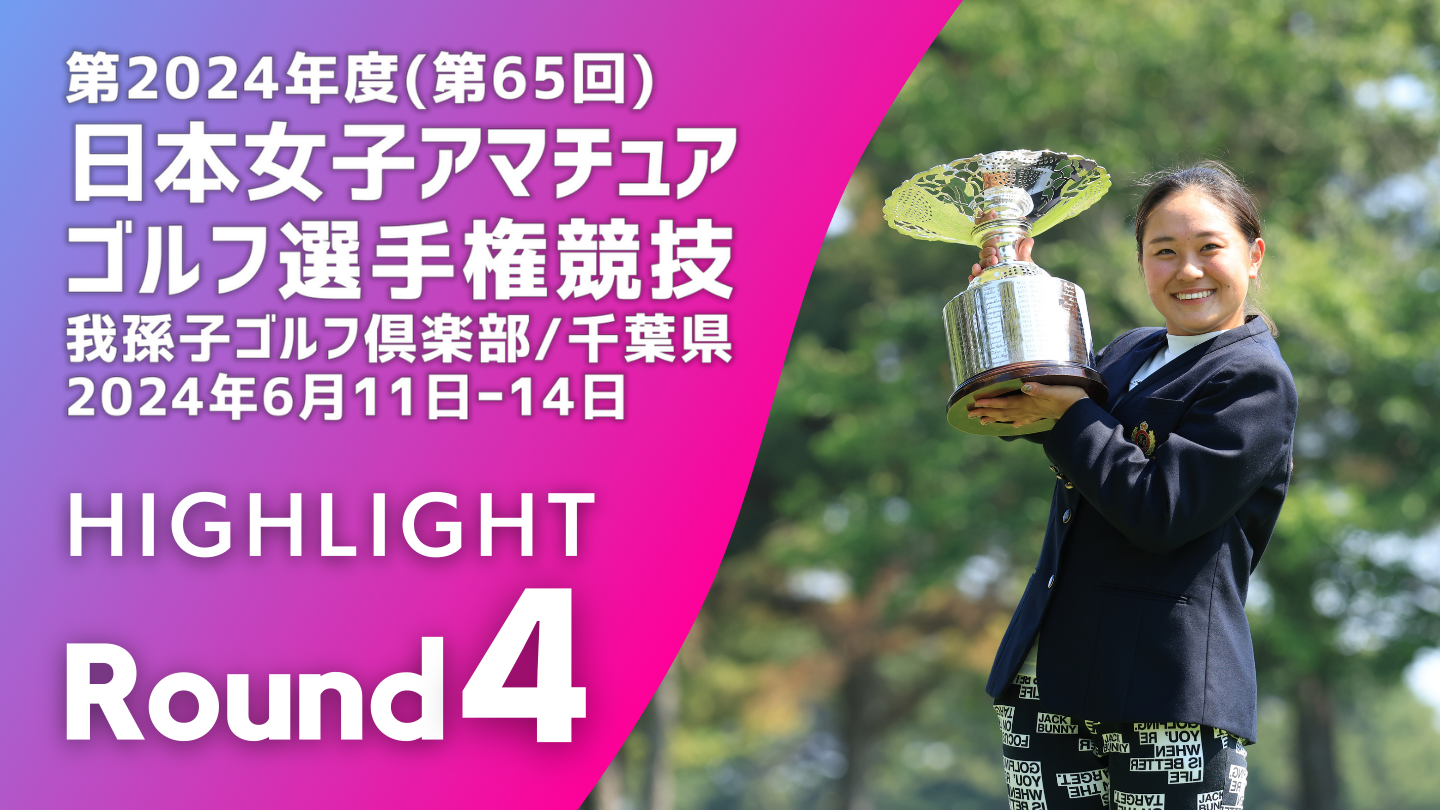 Highlight! 第4ラウンド 2024年度日本女子アマチュアゴルフ選手権