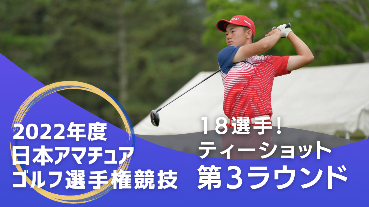 2022年度日本アマチュアゴルフ選手権_第3ラウンド_上位18選手ティーショット！